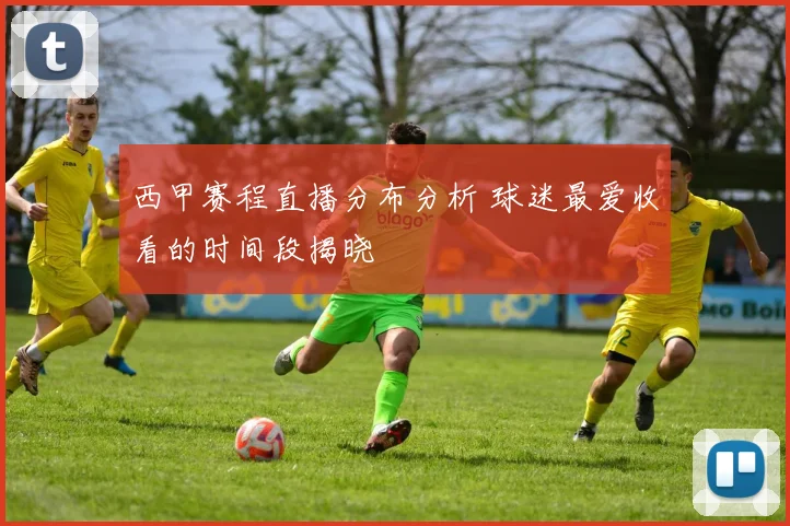 西甲赛程直播分布分析 球迷最爱收看的时间段揭晓