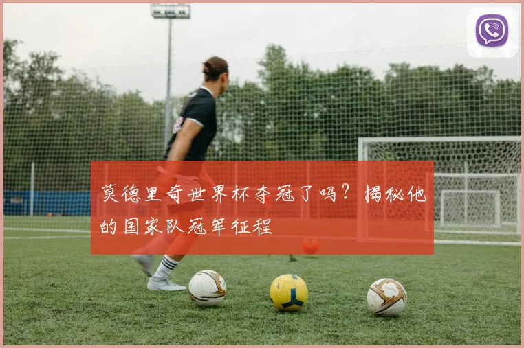 莫德里奇世界杯夺冠了吗？揭秘他的国家队冠军征程