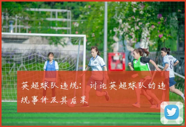 英超球队违规：讨论英超球队的违规事件及其后果