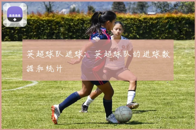 英超球队进球：英超球队的进球数据和统计