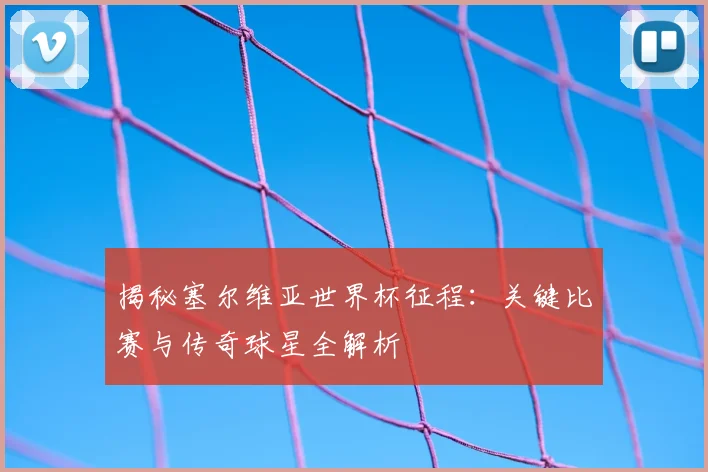 揭秘塞尔维亚世界杯征程：关键比赛与传奇球星全解析