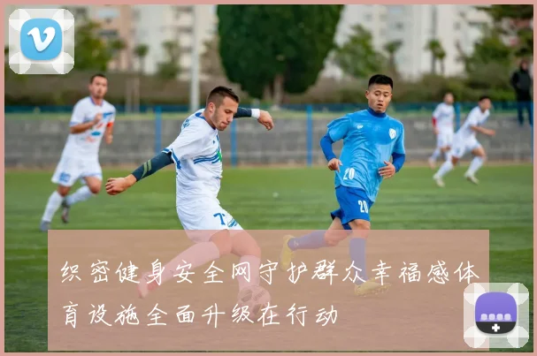 织密健身安全网守护群众幸福感体育设施全面升级在行动