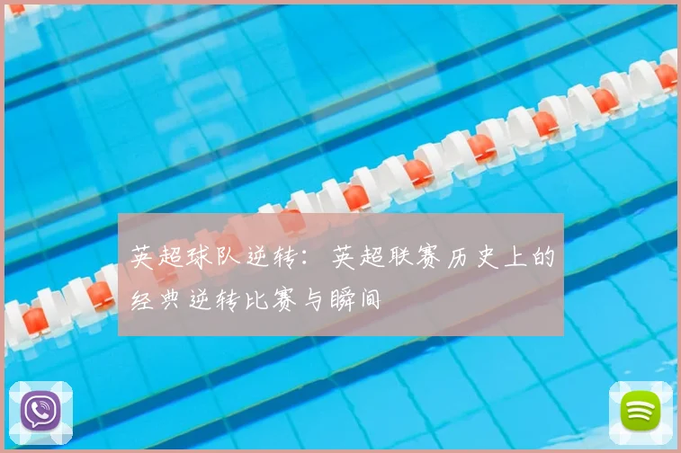 英超球队逆转：英超联赛历史上的经典逆转比赛与瞬间