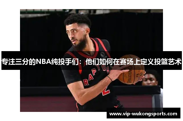 专注三分的NBA纯投手们：他们如何在赛场上定义投篮艺术