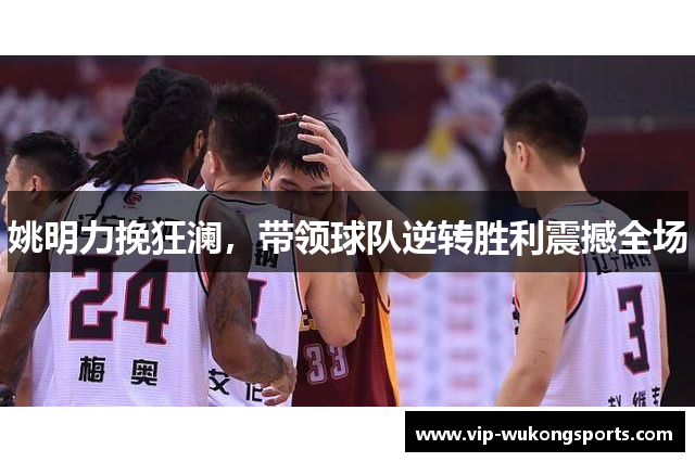 姚明力挽狂澜，带领球队逆转胜利震撼全场