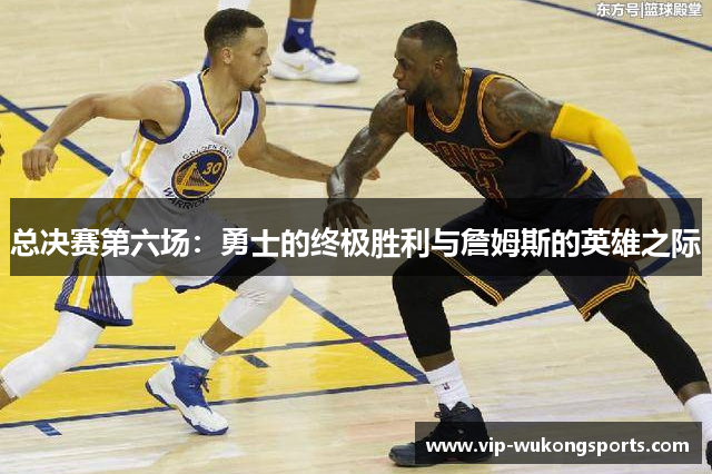 总决赛第六场：勇士的终极胜利与詹姆斯的英雄之际