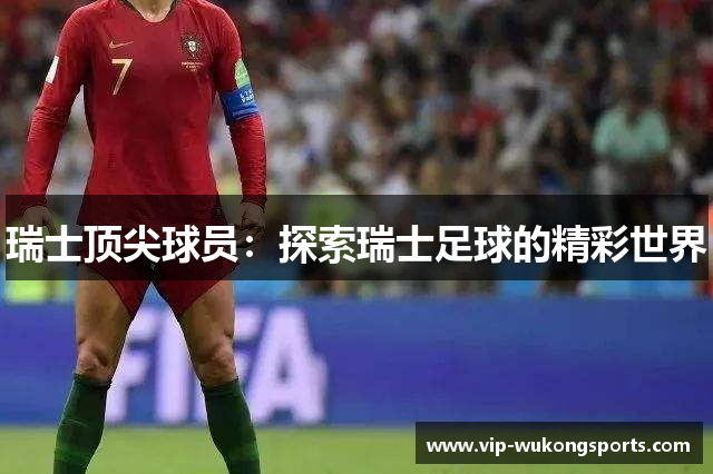 瑞士顶尖球员：探索瑞士足球的精彩世界