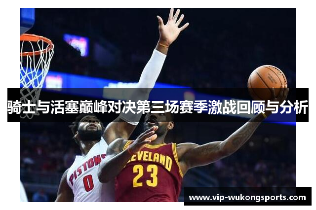 骑士与活塞巅峰对决第三场赛季激战回顾与分析