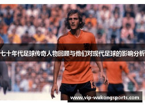 七十年代足球传奇人物回顾与他们对现代足球的影响分析