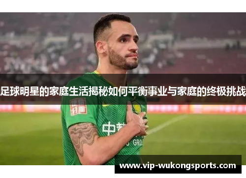 足球明星的家庭生活揭秘如何平衡事业与家庭的终极挑战