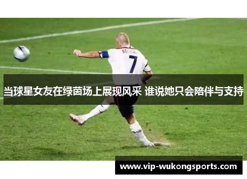 当球星女友在绿茵场上展现风采 谁说她只会陪伴与支持
