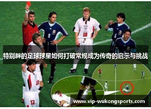特别胖的足球球星如何打破常规成为传奇的启示与挑战