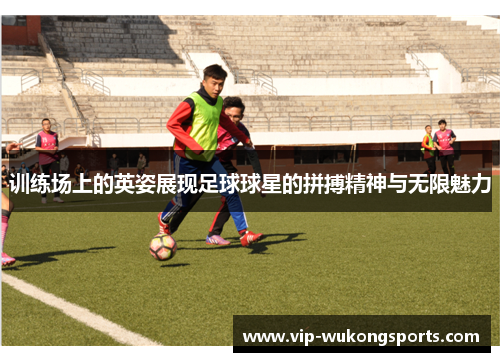 训练场上的英姿展现足球球星的拼搏精神与无限魅力