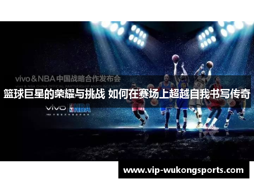 篮球巨星的荣耀与挑战 如何在赛场上超越自我书写传奇