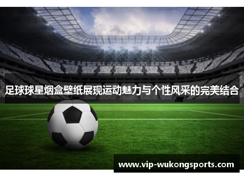 足球球星烟盒壁纸展现运动魅力与个性风采的完美结合