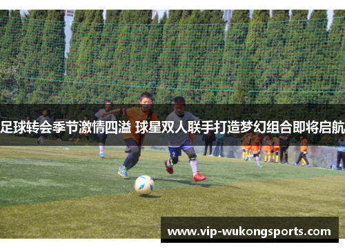足球转会季节激情四溢 球星双人联手打造梦幻组合即将启航